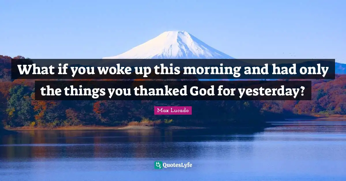 What if you woke up this morning and had only the things you thanked God for yesterday?