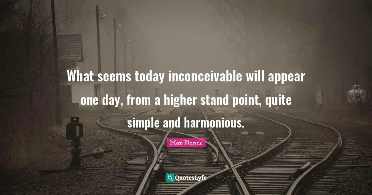 What seems today inconceivable will appear one day, from a higher stand point, quite simple and harmonious.