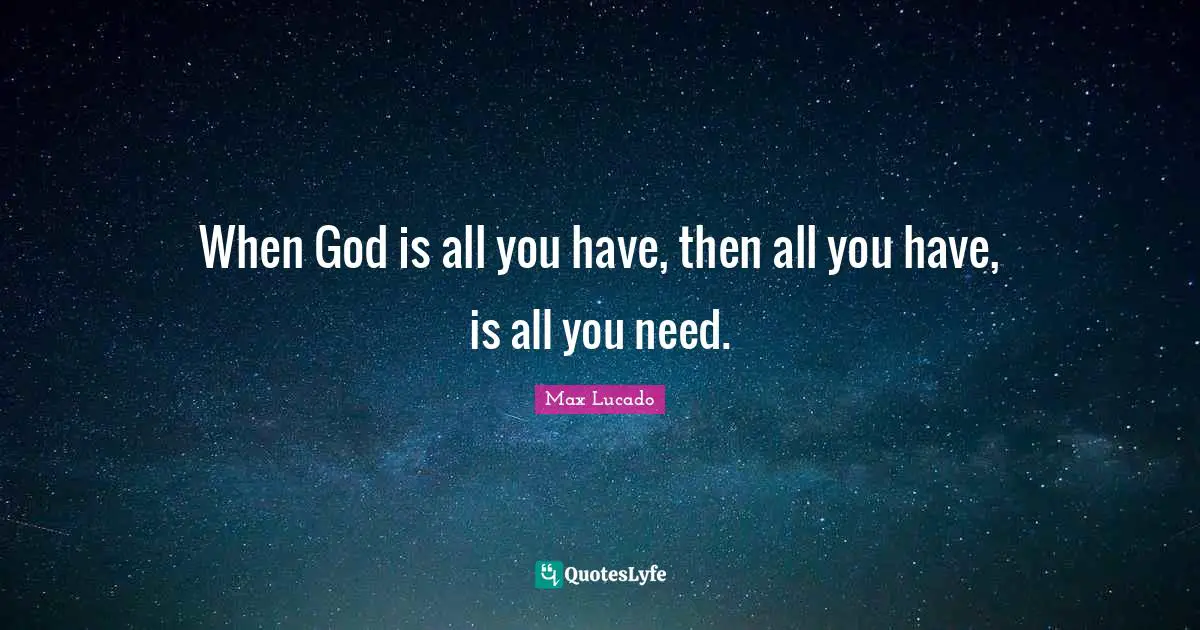 When God is all you have, then all you have, is all you need.
