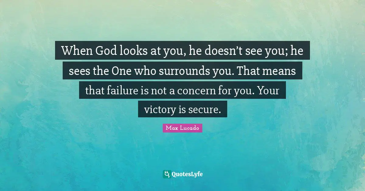 When God looks at you, he doesn’t see you; he sees the One who surrounds you. That means that failure is not a concern for you. Your victory is secure.