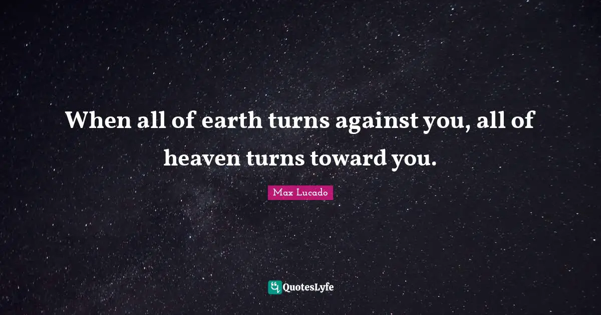 When all of earth turns against you, all of heaven turns toward you.