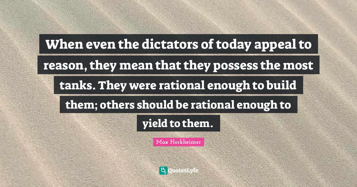 Rational Quotes: "When even the dictators of today appeal to reason, they mean that they possess the most tanks. They were rational enough to build them; others should be rational enough to yield to them."