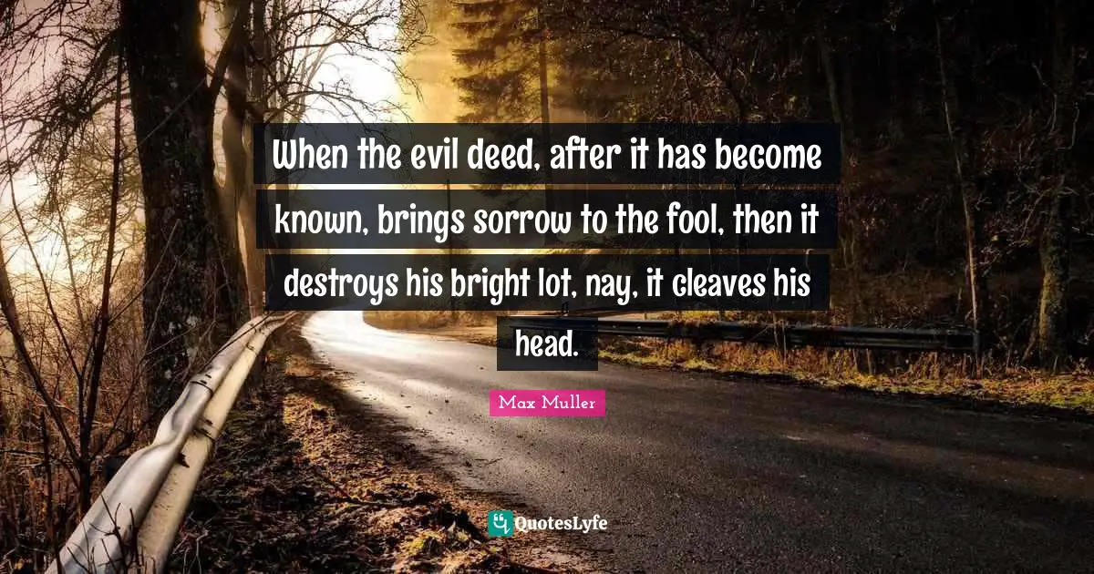 When the evil deed, after it has become known, brings sorrow to the fool, then it destroys his bright lot, nay, it cleaves his head.
