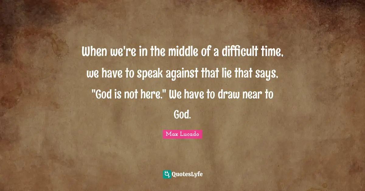 When we're in the middle of a difficult time, we have to speak against that lie that says, "God is not here." We have to draw near to God.