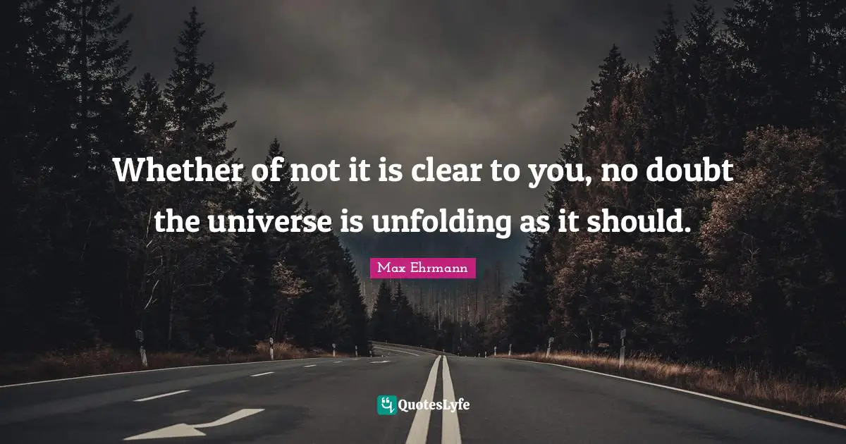 Whether of not it is clear to you, no doubt the universe is unfolding as it should.