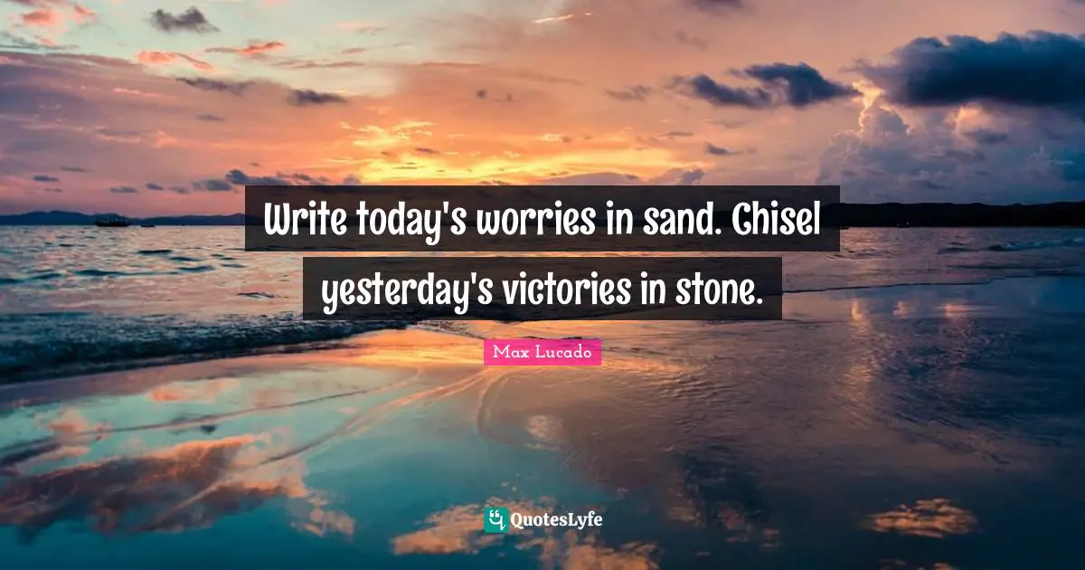 Sand Quotes: "Write today's worries in sand. Chisel yesterday's victories in stone."