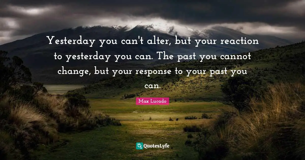 Yesterday you can't alter, but your reaction to yesterday you can. The past you cannot change, but your response to your past you can.