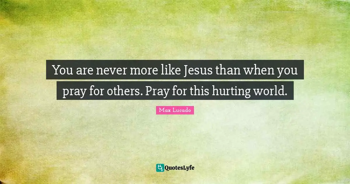 You are never more like Jesus than when you pray for others. Pray for this hurting world.