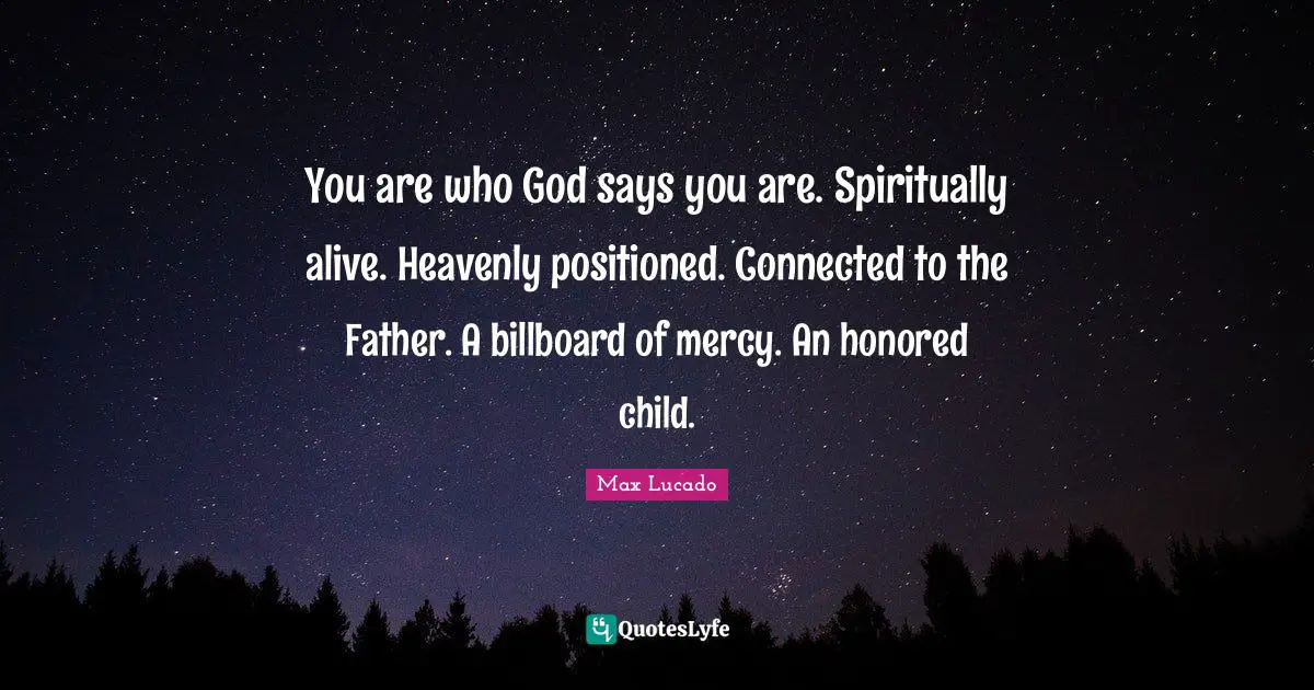 You are who God says you are. Spiritually alive. Heavenly positioned. Connected to the Father. A billboard of mercy. An honored child.