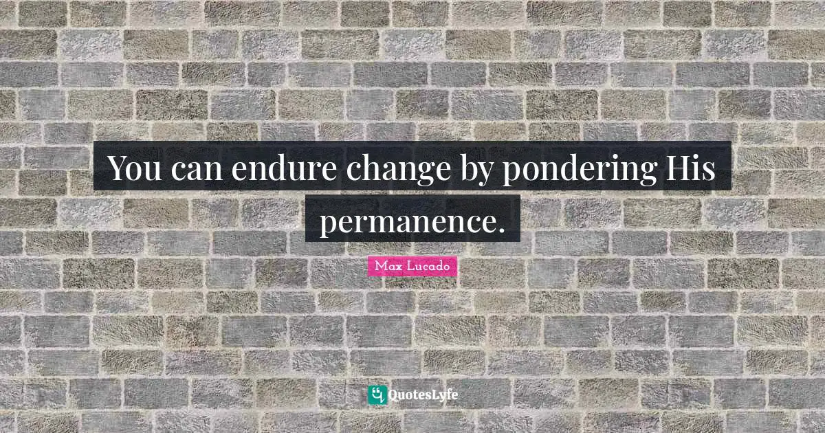 You can endure change by pondering His permanence.