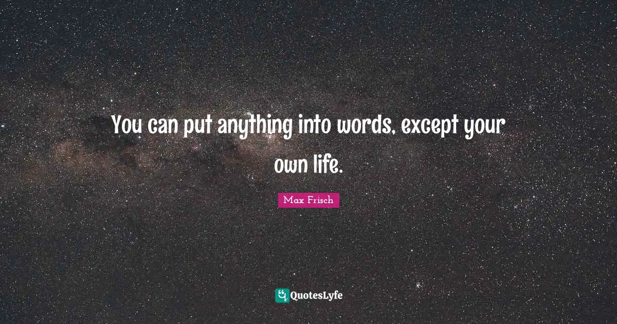 You can put anything into words, except your own life.