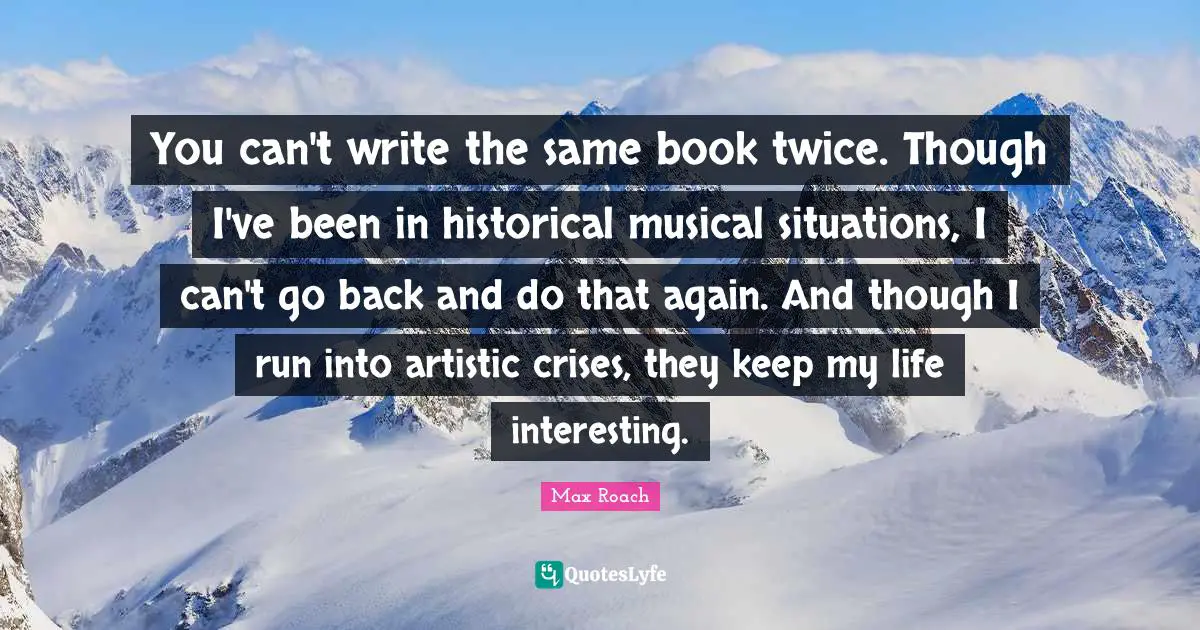 Writing Life Quotes: "You can't write the same book twice. Though I've been in historical musical situations, I can't go back and do that again. And though I run into artistic crises, they keep my life interesting."