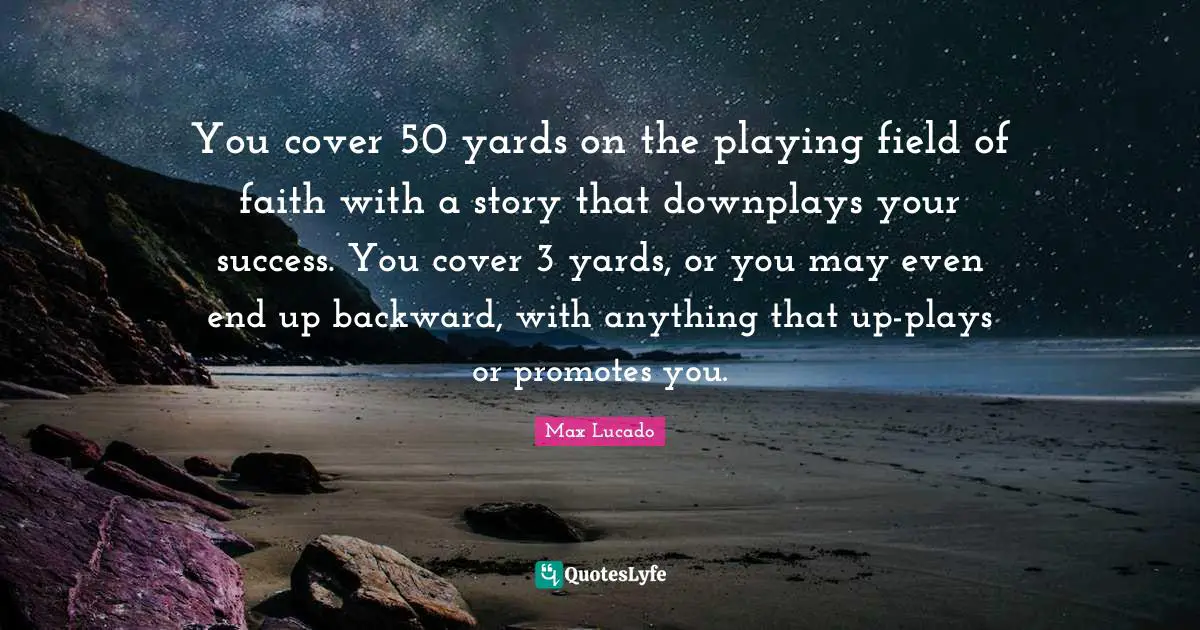 You cover 50 yards on the playing field of faith with a story that downplays your success. You cover 3 yards, or you may even end up backward, with anything that up-plays or promotes you.