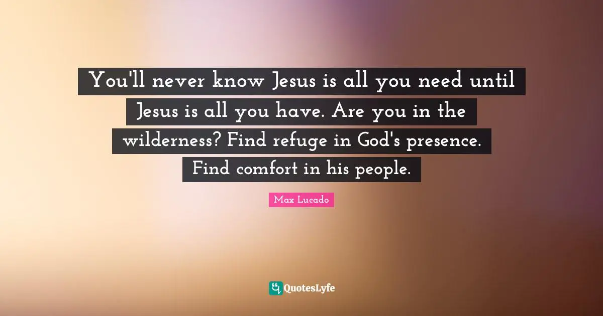 God S Presence Quotes: "You'll never know Jesus is all you need until Jesus is all you have. Are you in the wilderness? Find refuge in God's presence. Find comfort in his people."