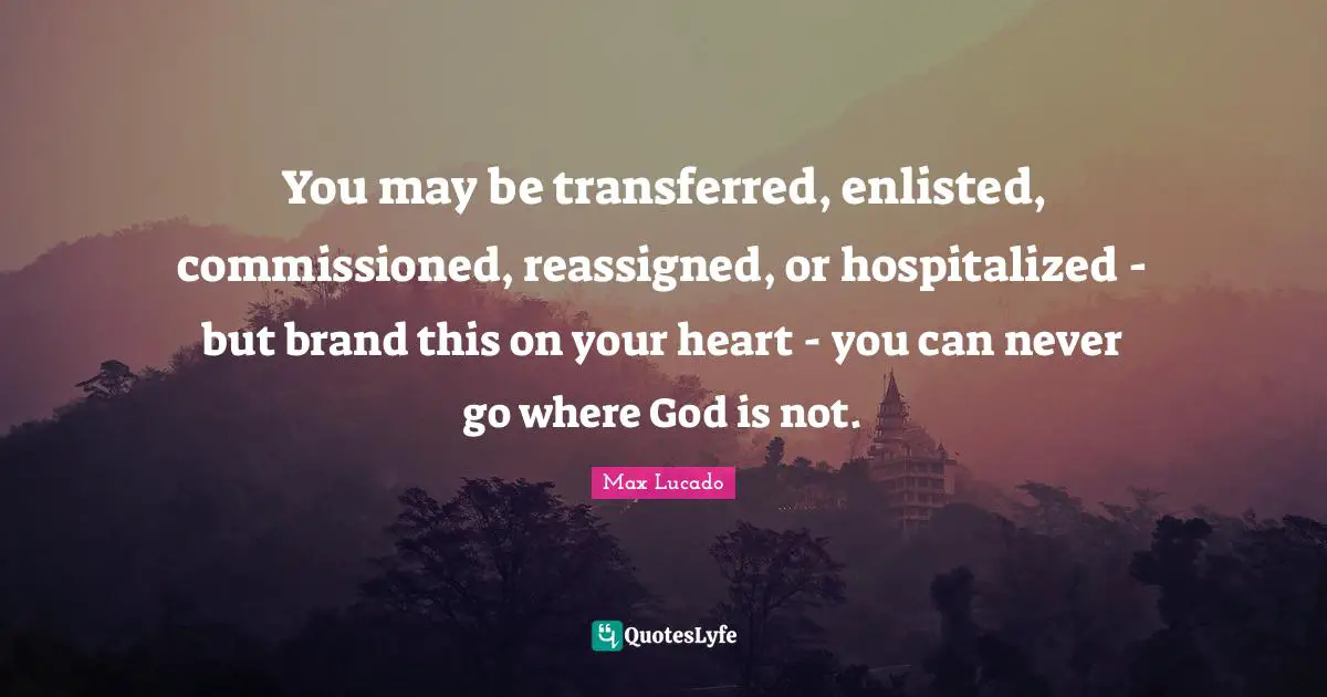 You may be transferred, enlisted, commissioned, reassigned, or hospitalized - but brand this on your heart - you can never go where God is not.