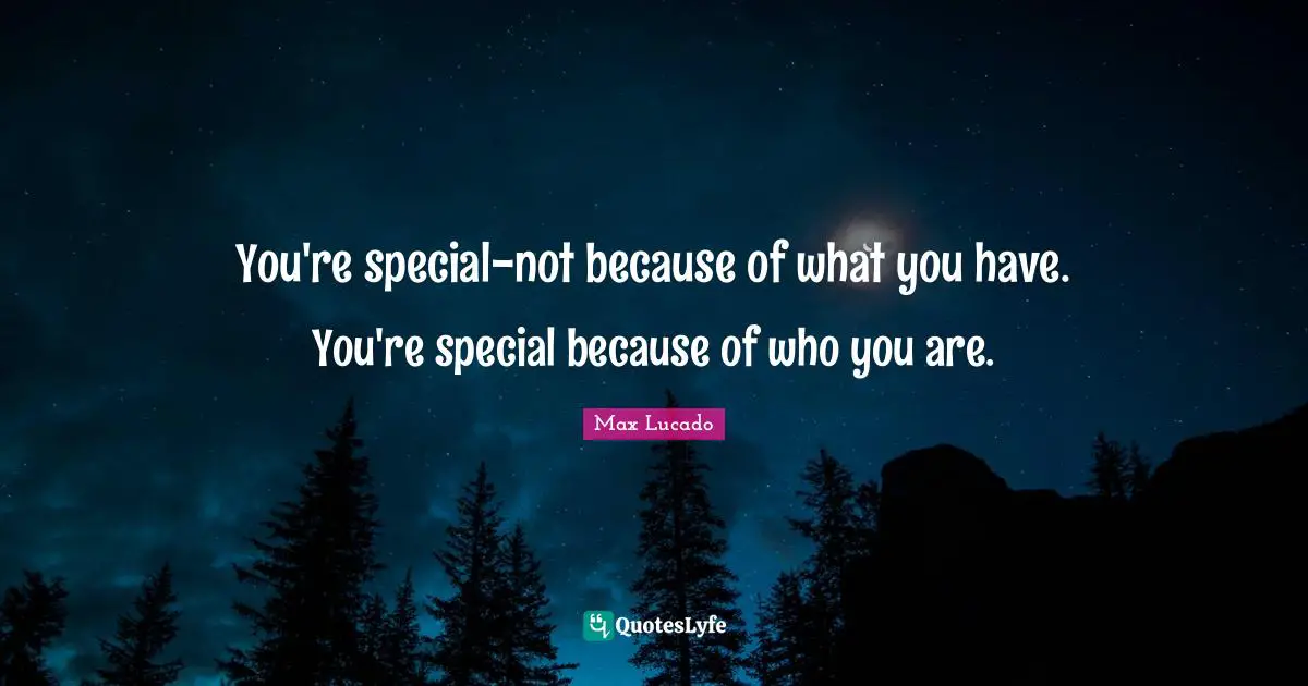 You're special-not because of what you have. You're special because of who you are.