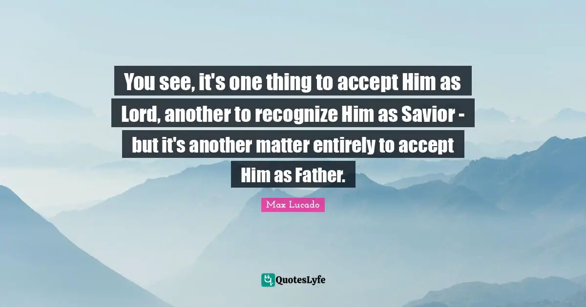 You see, it's one thing to accept Him as Lord, another to recognize Him as Savior - but it's another matter entirely to accept Him as Father.