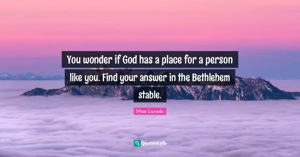 Stable Quotes: "You wonder if God has a place for a person like you. Find your answer in the Bethlehem stable."
