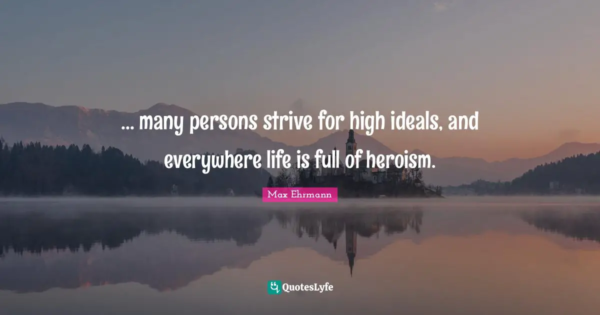 ... many persons strive for high ideals, and everywhere life is full of heroism.