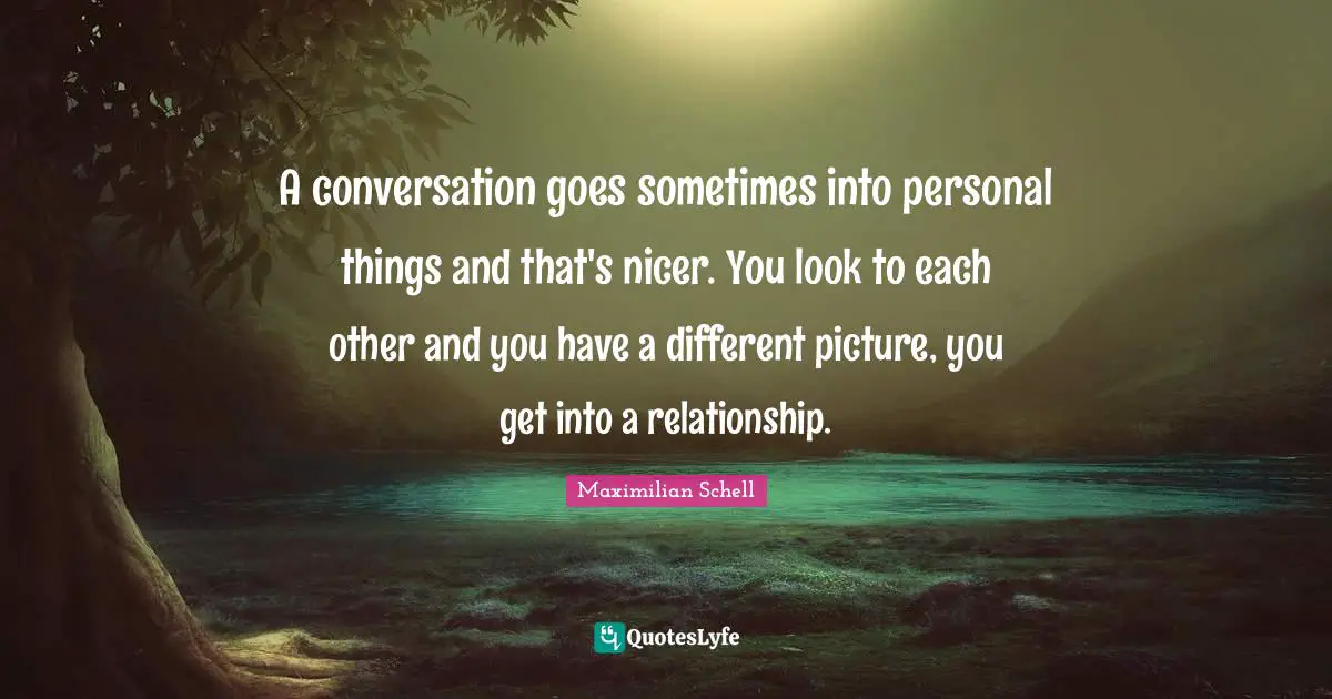 A conversation goes sometimes into personal things and that's nicer. You look to each other and you have a different picture, you get into a relationship.