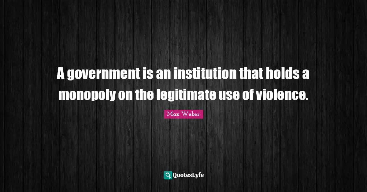 Violence Quotes: "A government is an institution that holds a monopoly on the legitimate use of violence."