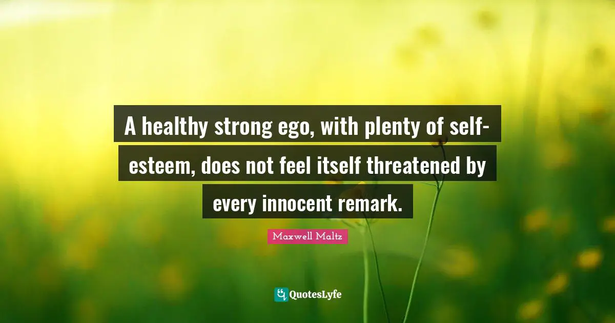 A healthy strong ego, with plenty of self-esteem, does not feel itself threatened by every innocent remark.