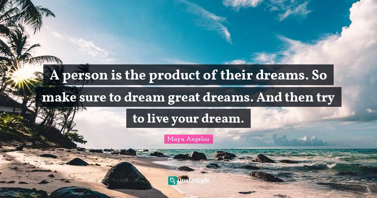A person is the product of their dreams. So make sure to dream great dreams. And then try to live your dream.