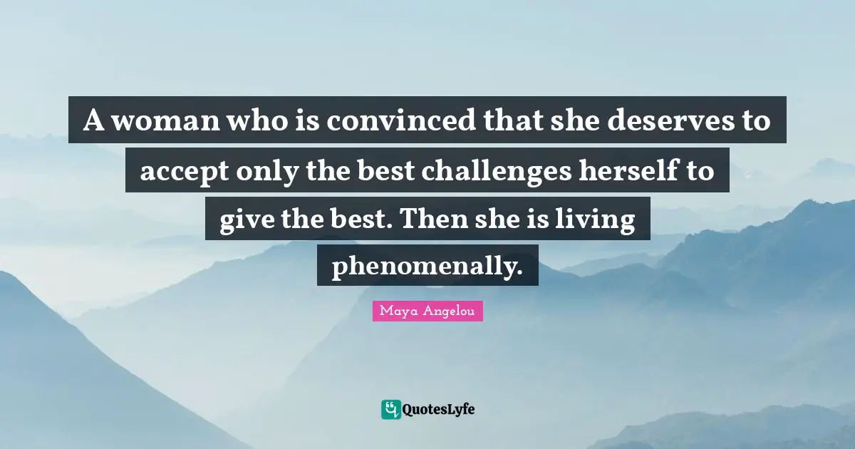 A woman who is convinced that she deserves to accept only the best challenges herself to give the best. Then she is living phenomenally.