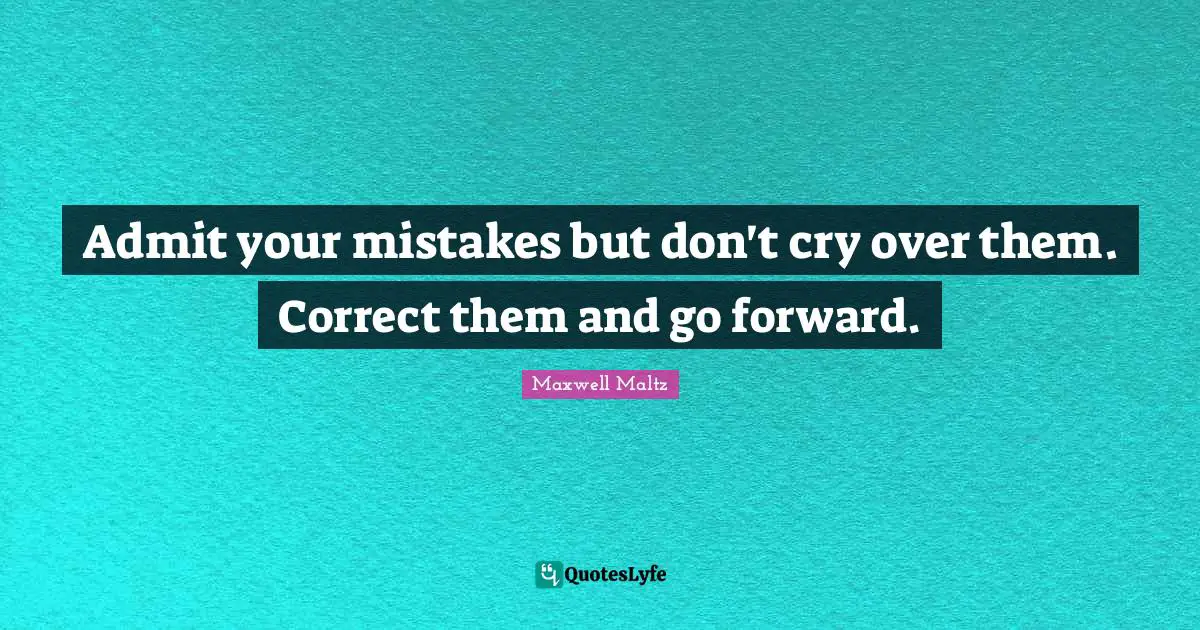 Admit your mistakes but don't cry over them. Correct them and go forward.