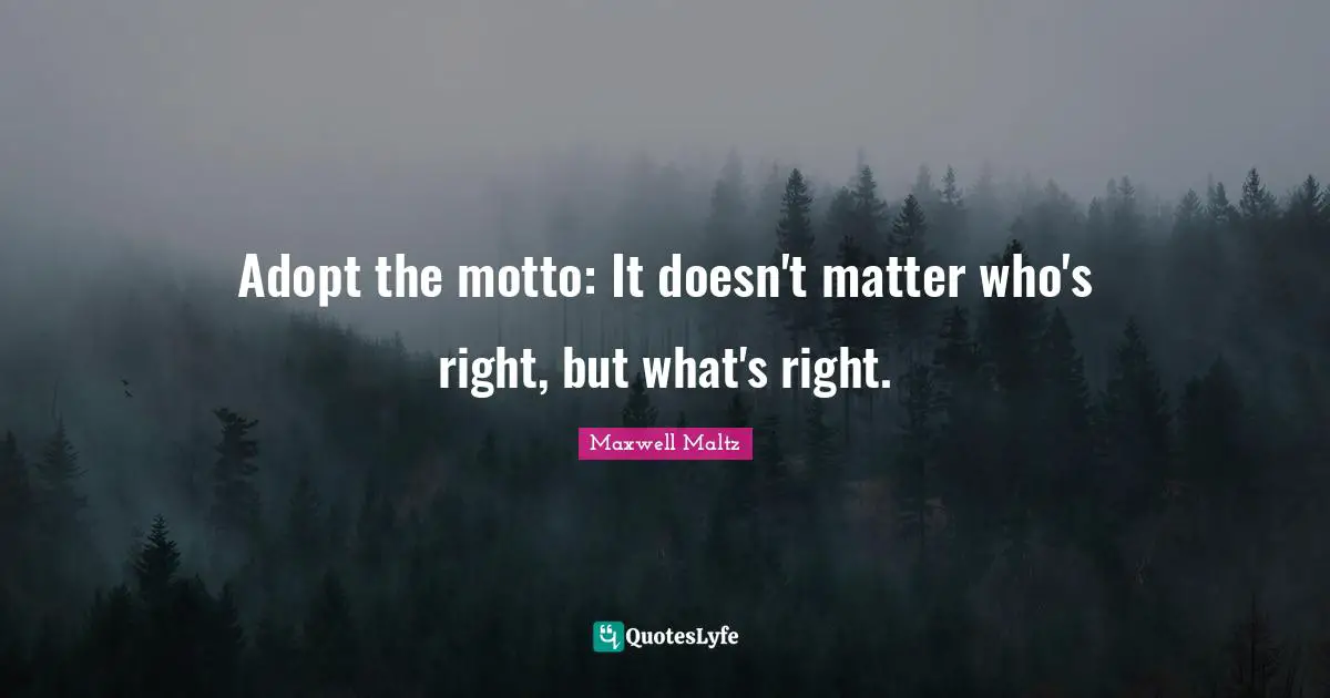 Adopt the motto: It doesn't matter who's right, but what's right.