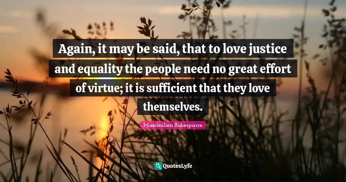 Again, it may be said, that to love justice and equality the people need no great effort of virtue; it is sufficient that they love themselves.
