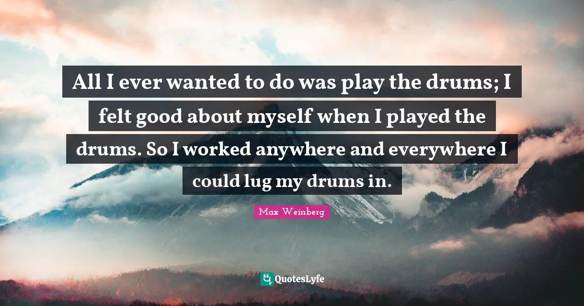Max Weinberg Quotes: "All I ever wanted to do was play the drums; I felt good about myself when I played the drums. So I worked anywhere and everywhere I could lug my drums in."