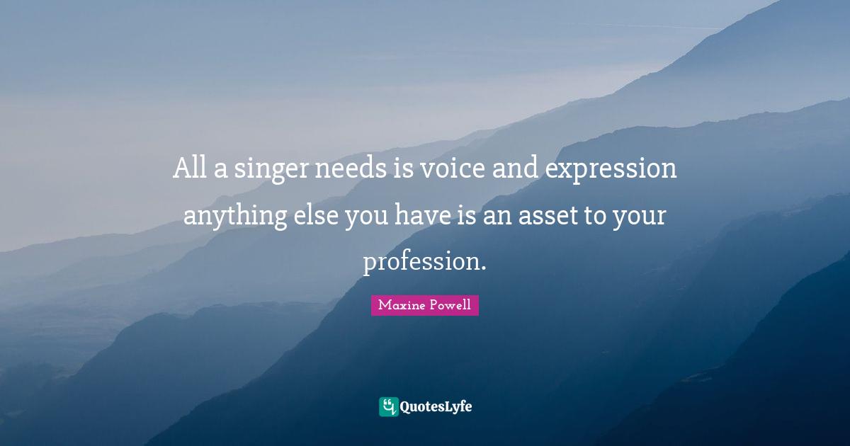 All a singer needs is voice and expression anything else you have is an asset to your profession.