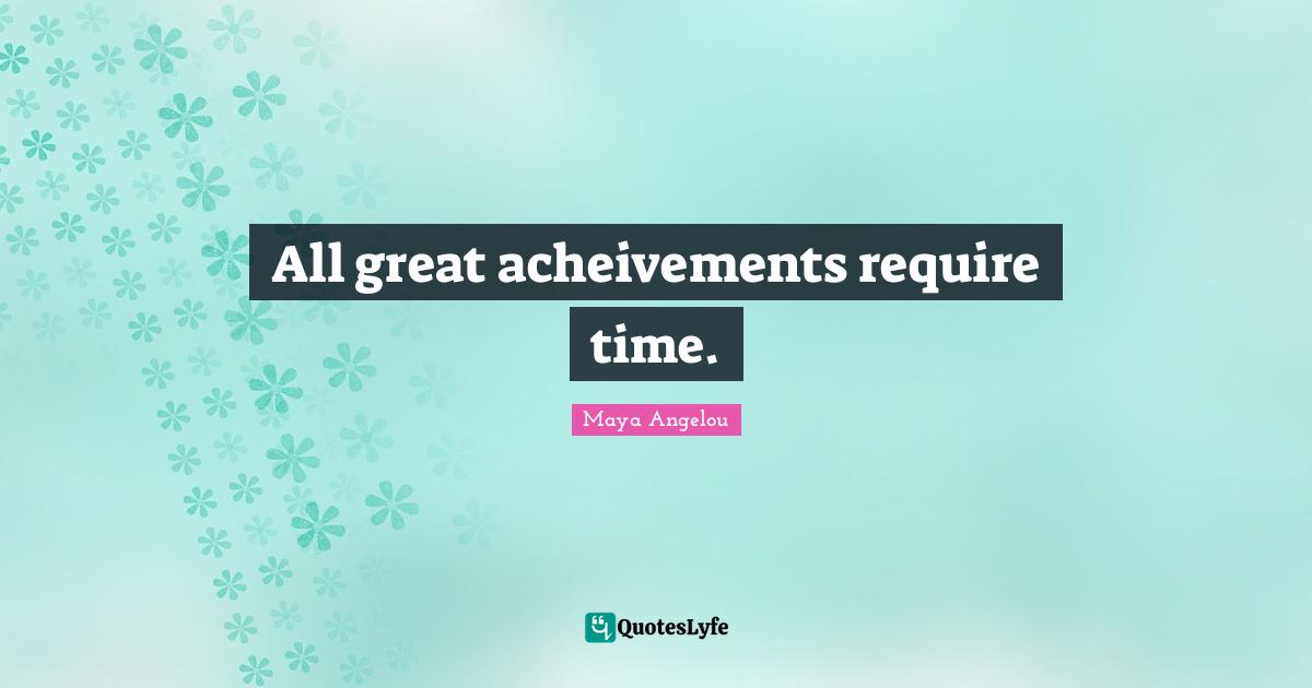 All great acheivements require time.