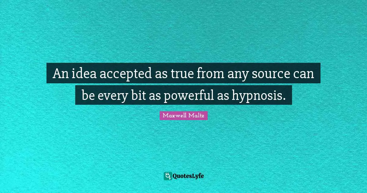 An idea accepted as true from any source can be every bit as powerful as hypnosis.