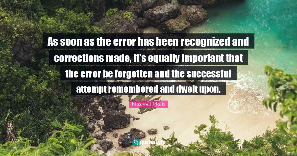 As soon as the error has been recognized and corrections made, it's equally important that the error be forgotten and the successful attempt remembered and dwelt upon.