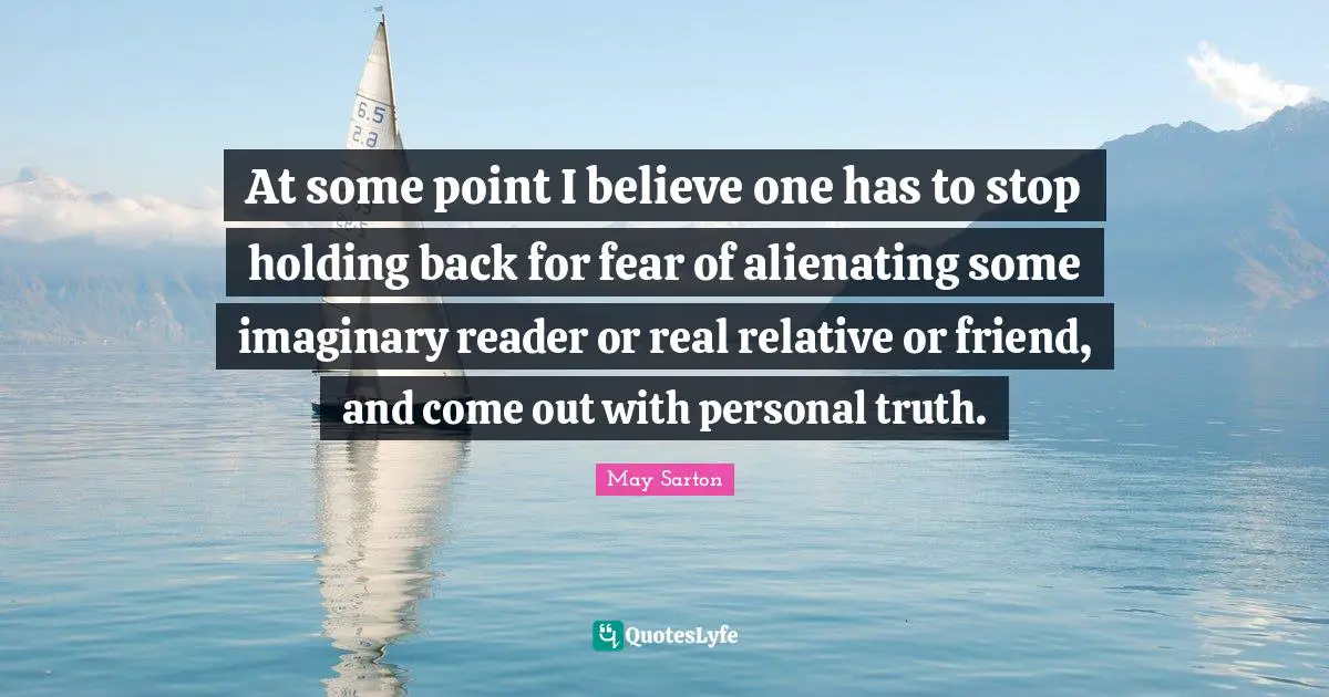 At some point I believe one has to stop holding back for fear of alienating some imaginary reader or real relative or friend, and come out with personal truth.