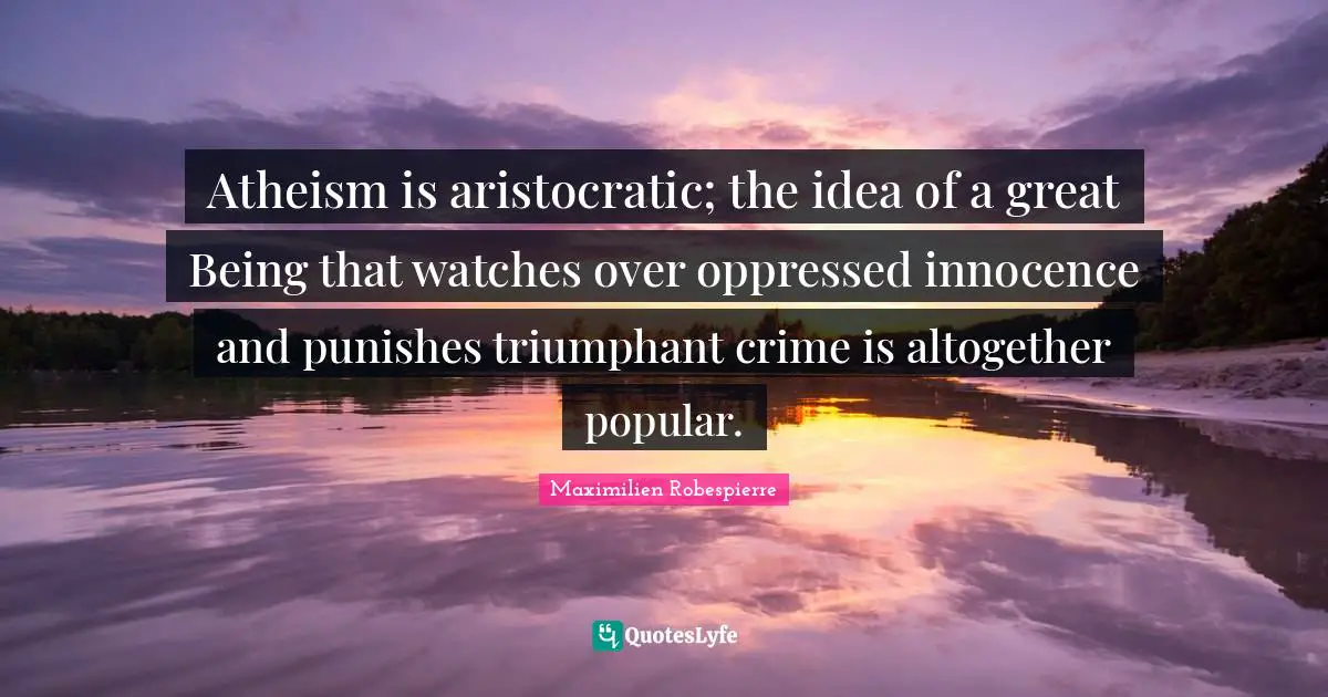 Atheism is aristocratic; the idea of a great Being that watches over oppressed innocence and punishes triumphant crime is altogether popular.