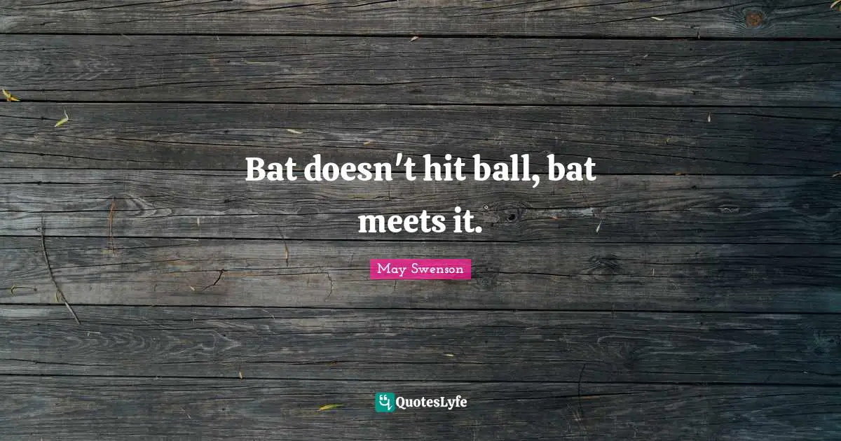 Bat doesn't hit ball, bat meets it.