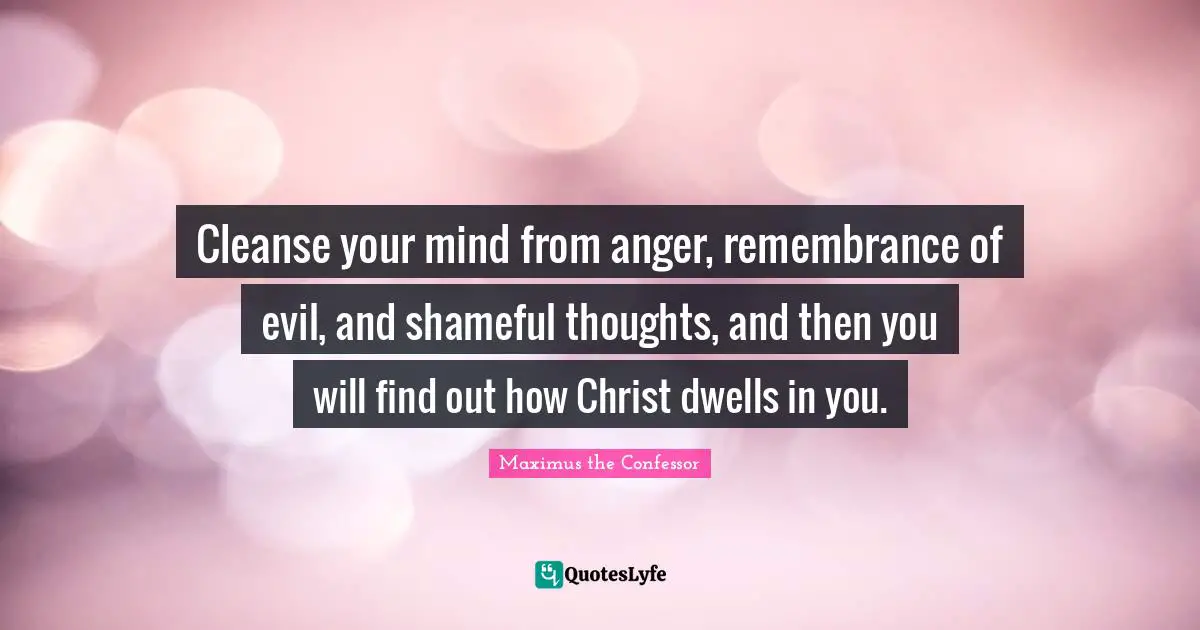 Anger Quotes: "Cleanse your mind from anger, remembrance of evil, and shameful thoughts, and then you will find out how Christ dwells in you."