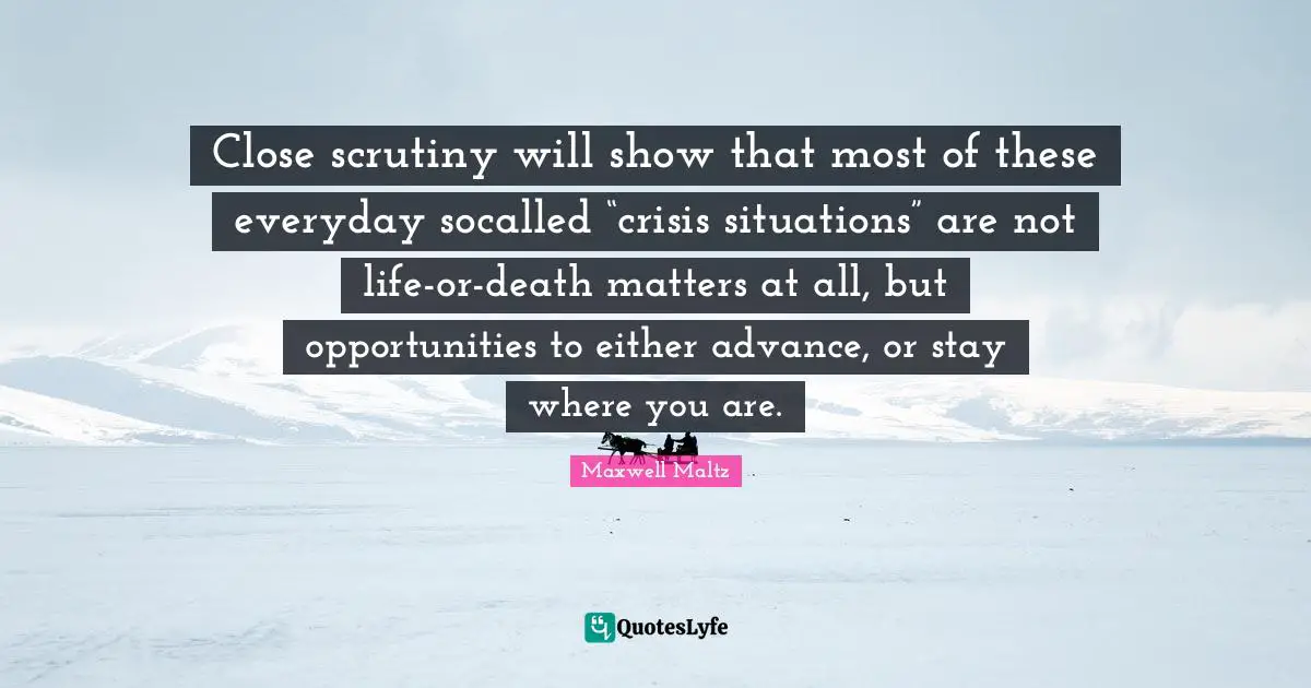 Close scrutiny will show that most of these everyday socalled “crisis situations” are not life-or-death matters at all, but opportunities to either advance, or stay where you are.