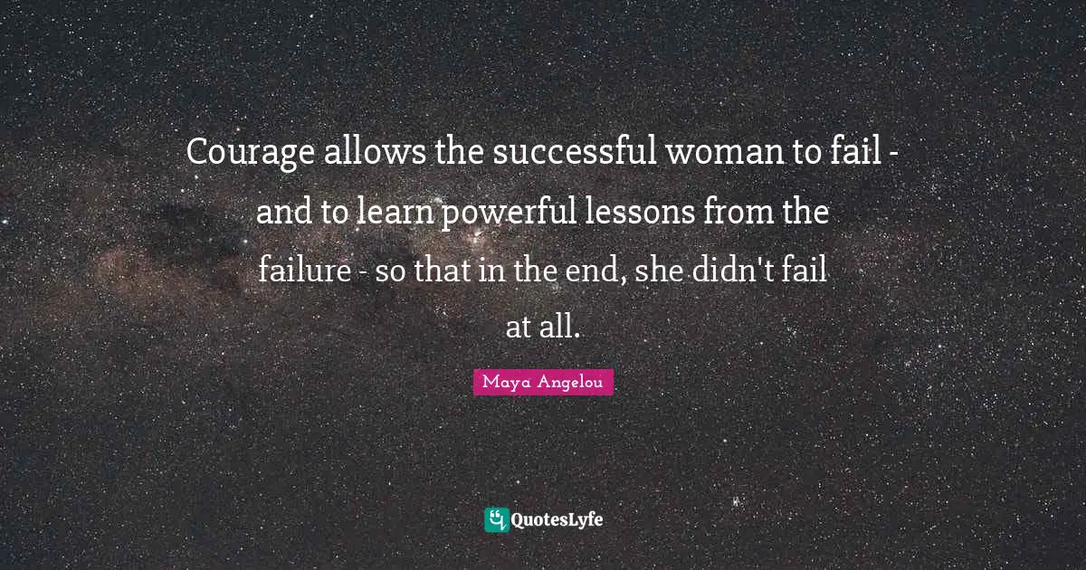 Courage allows the successful woman to fail - and to learn powerful lessons from the failure - so that in the end, she didn't fail at all.