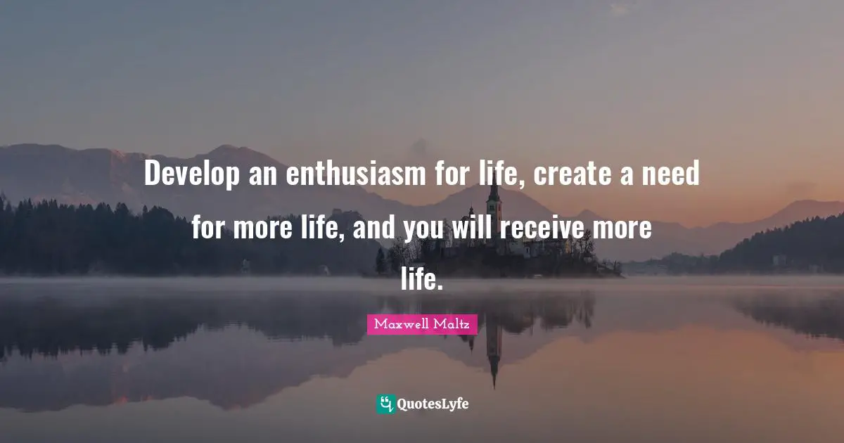 Develop an enthusiasm for life, create a need for more life, and you will receive more life.