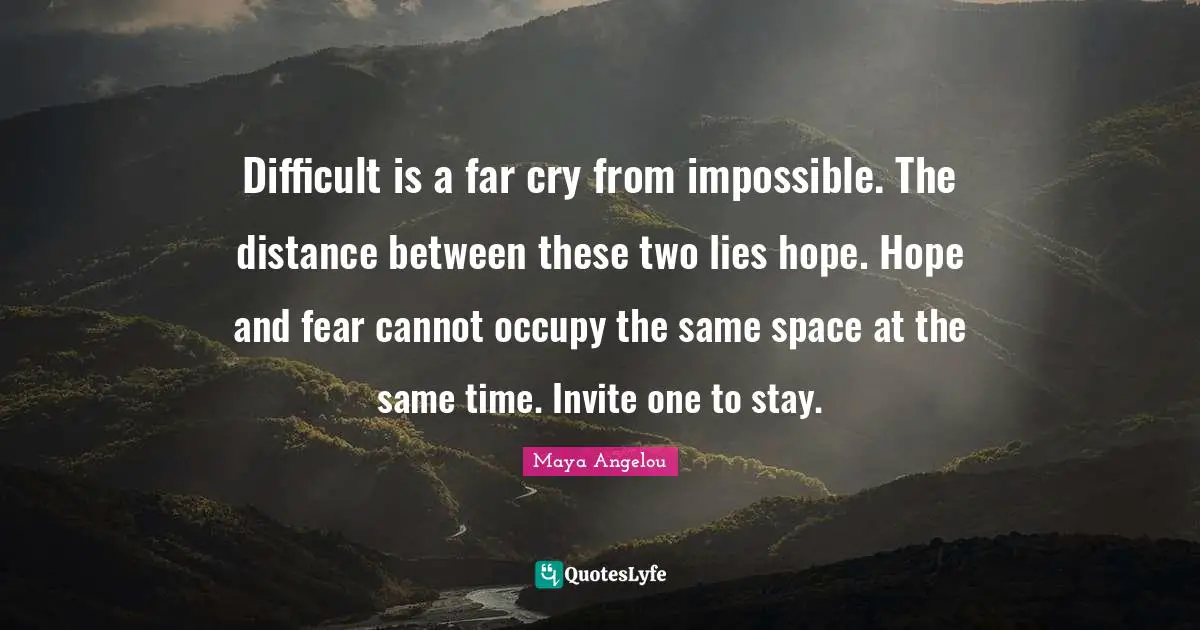 Difficult is a far cry from impossible. The distance between these two lies hope. Hope and fear cannot occupy the same space at the same time. Invite one to stay.