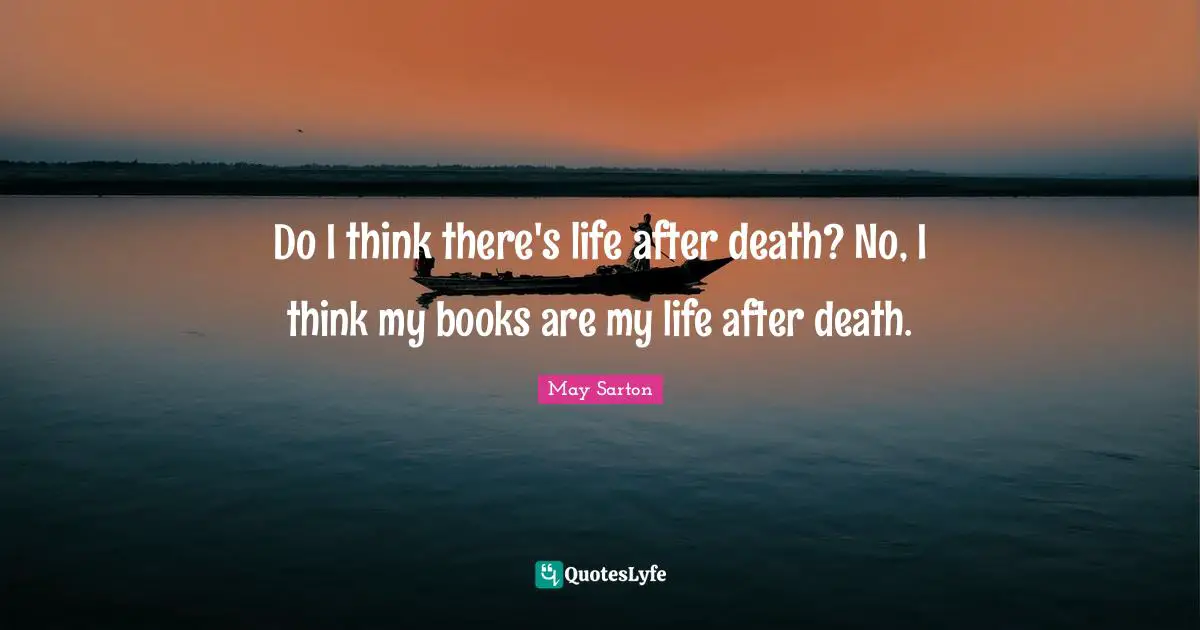 Do I think there's life after death? No, I think my books are my life after death.