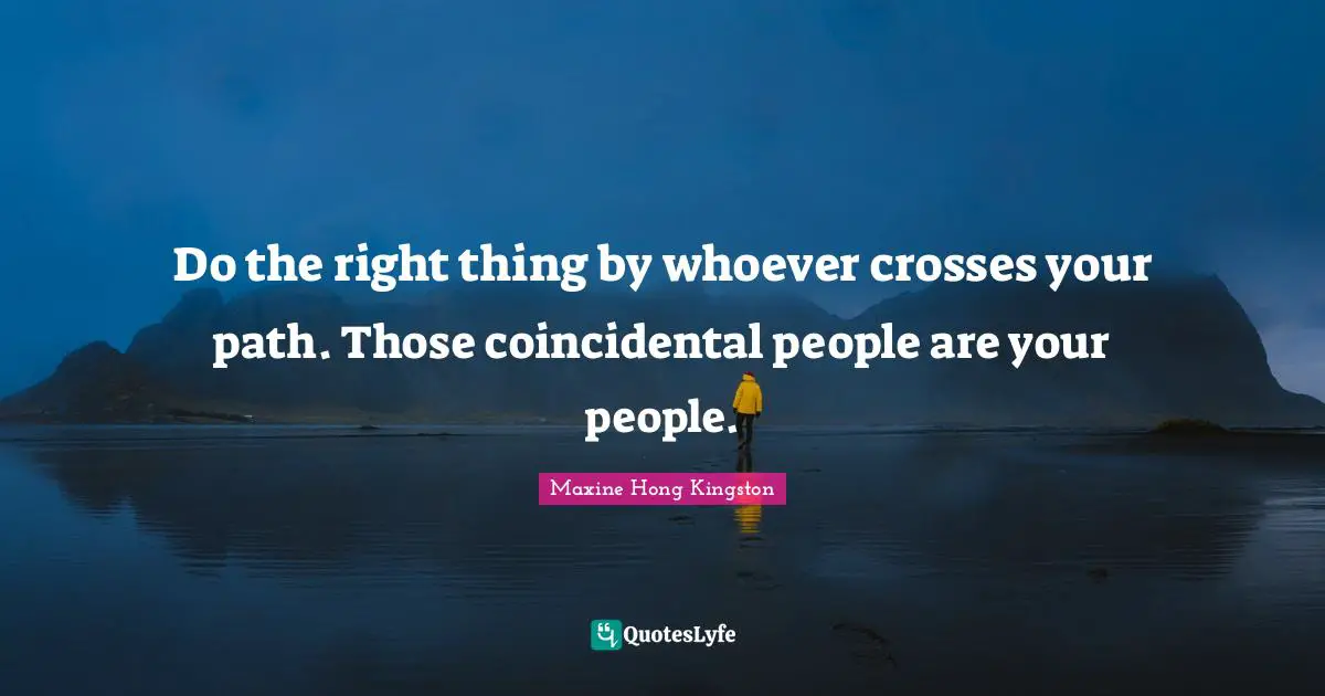 Do the right thing by whoever crosses your path. Those coincidental people are your people.