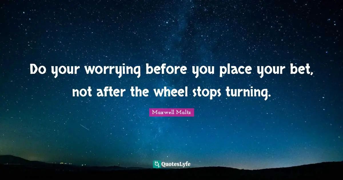 Do your worrying before you place your bet, not after the wheel stops turning.