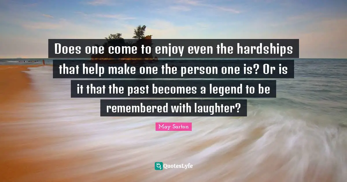 Does one come to enjoy even the hardships that help make one the person one is? Or is it that the past becomes a legend to be remembered with laughter?