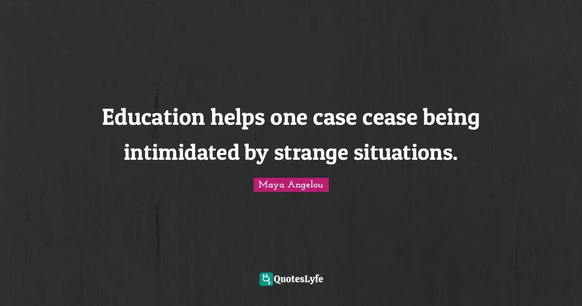 Education helps one case cease being intimidated by strange situations.