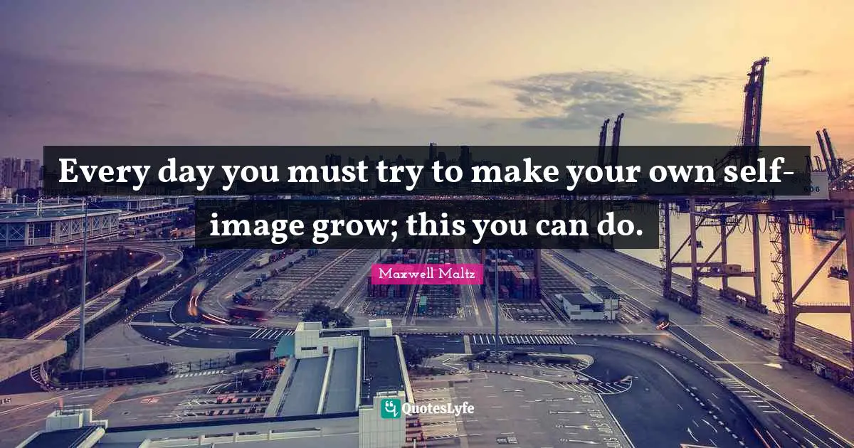 Every day you must try to make your own self-image grow; this you can do.